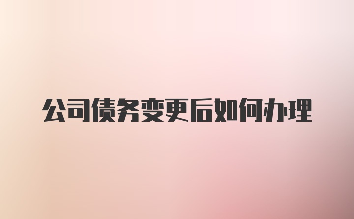 公司债务变更后如何办理