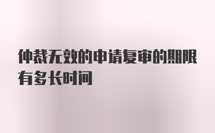 仲裁无效的申请复审的期限有多长时间