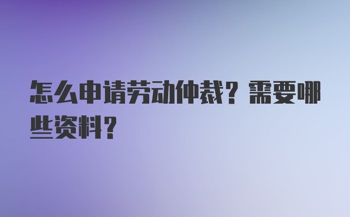 怎么申请劳动仲裁？需要哪些资料？