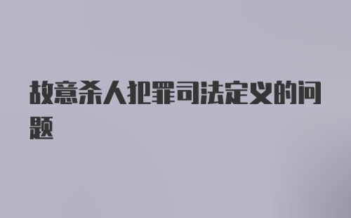 故意杀人犯罪司法定义的问题