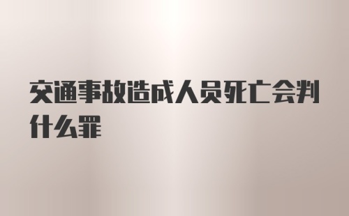 交通事故造成人员死亡会判什么罪