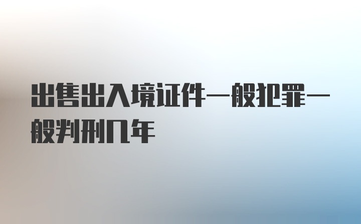 出售出入境证件一般犯罪一般判刑几年