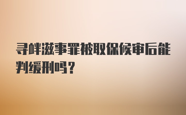 寻衅滋事罪被取保候审后能判缓刑吗？