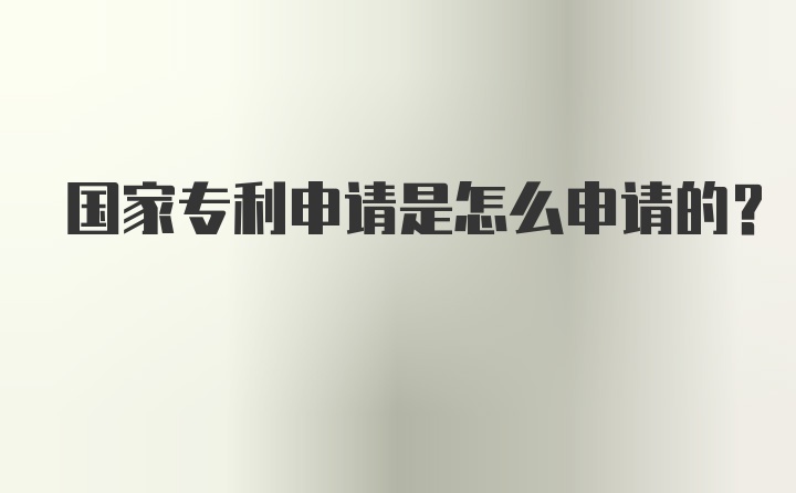 国家专利申请是怎么申请的？