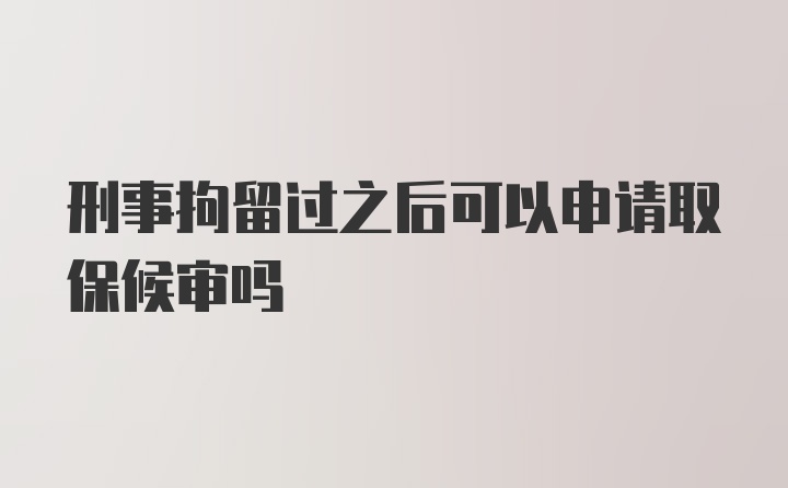 刑事拘留过之后可以申请取保候审吗