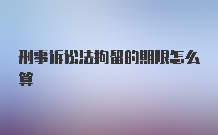 刑事诉讼法拘留的期限怎么算