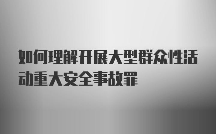 如何理解开展大型群众性活动重大安全事故罪