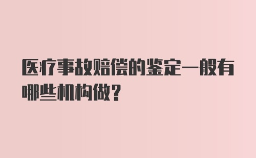 医疗事故赔偿的鉴定一般有哪些机构做？