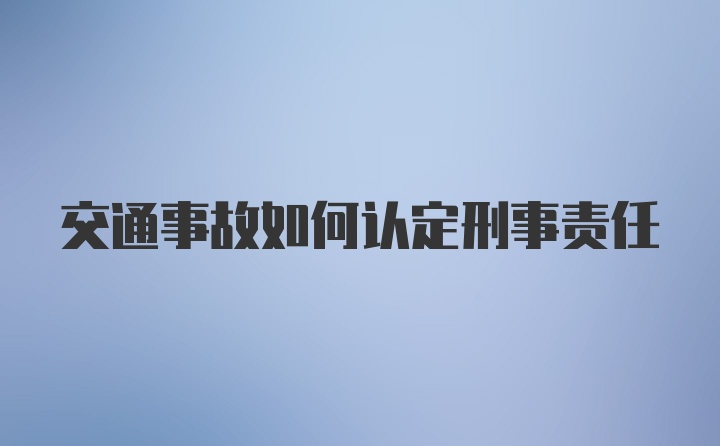 交通事故如何认定刑事责任