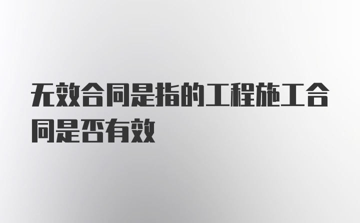 无效合同是指的工程施工合同是否有效