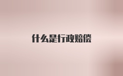 什么是行政赔偿