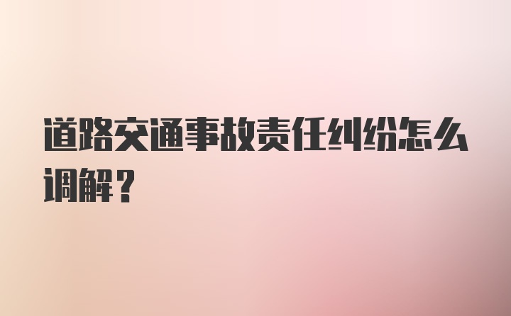 道路交通事故责任纠纷怎么调解？