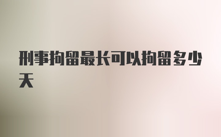 刑事拘留最长可以拘留多少天