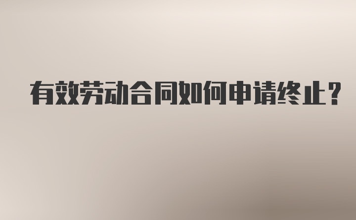 有效劳动合同如何申请终止？