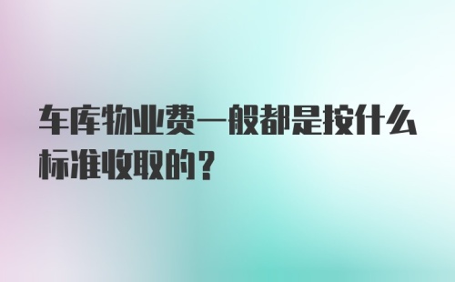 车库物业费一般都是按什么标准收取的？