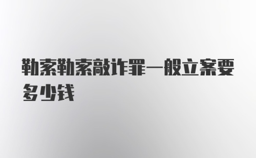 勒索勒索敲诈罪一般立案要多少钱