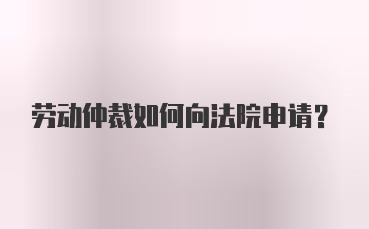 劳动仲裁如何向法院申请？