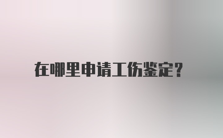 在哪里申请工伤鉴定？