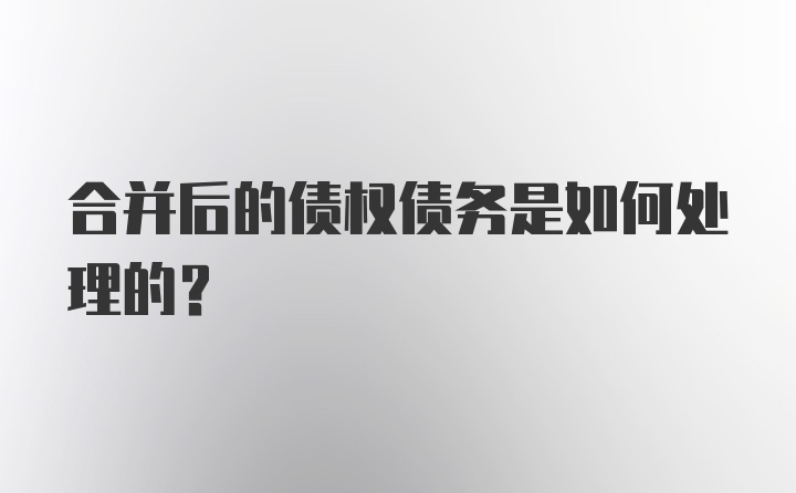 合并后的债权债务是如何处理的?