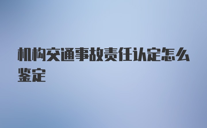 机构交通事故责任认定怎么鉴定