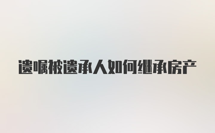 遗嘱被遗承人如何继承房产