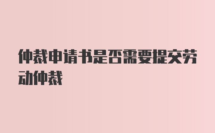 仲裁申请书是否需要提交劳动仲裁