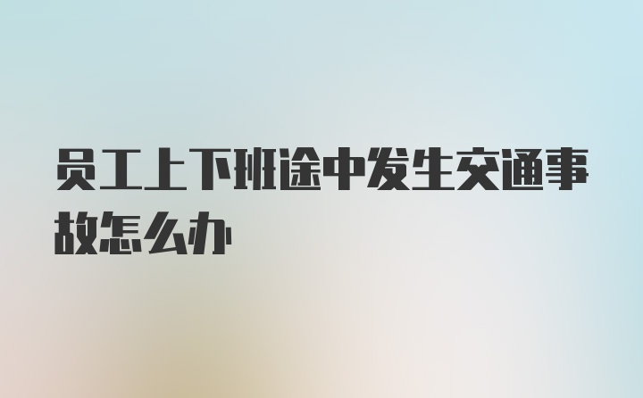 员工上下班途中发生交通事故怎么办