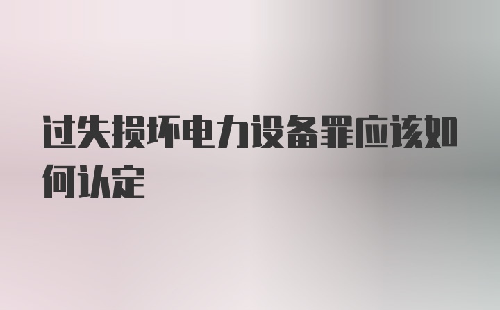 过失损坏电力设备罪应该如何认定