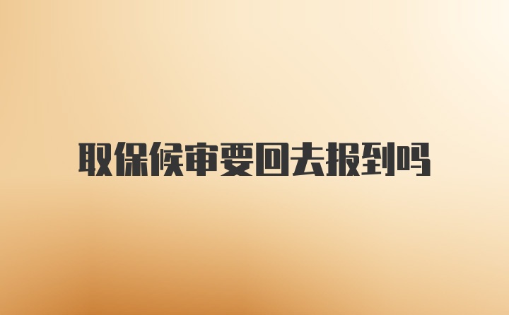 取保候审要回去报到吗