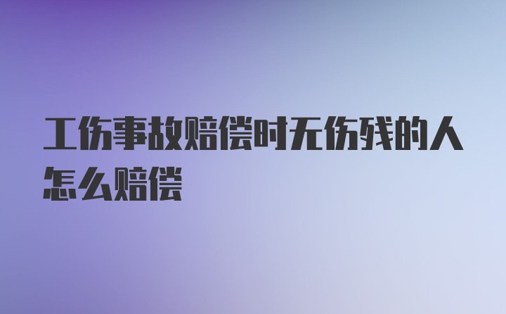 工伤事故赔偿时无伤残的人怎么赔偿