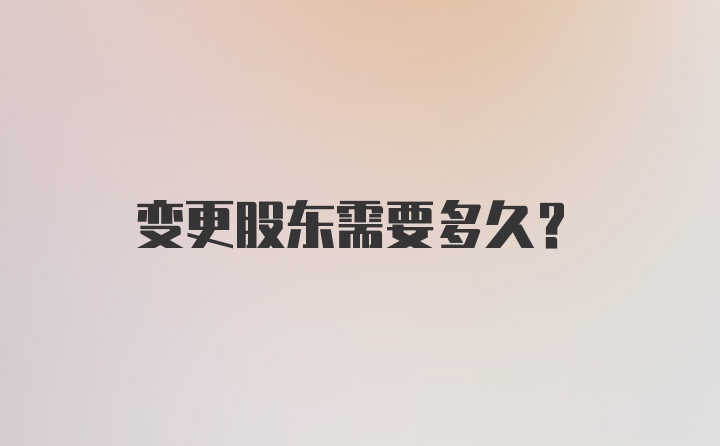 变更股东需要多久？