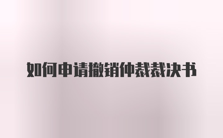 如何申请撤销仲裁裁决书