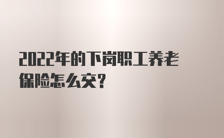 2022年的下岗职工养老保险怎么交?