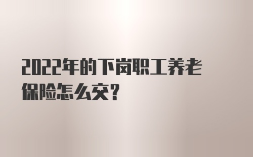 2022年的下岗职工养老保险怎么交?