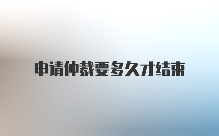 申请仲裁要多久才结束
