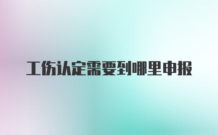 工伤认定需要到哪里申报