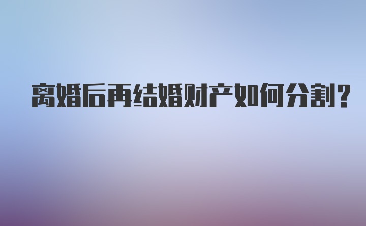 离婚后再结婚财产如何分割？