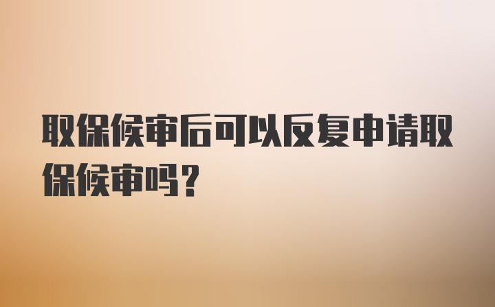 取保候审后可以反复申请取保候审吗？