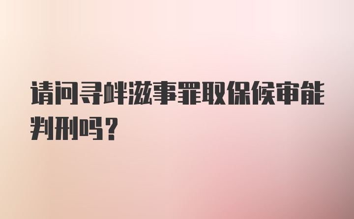 请问寻衅滋事罪取保候审能判刑吗？