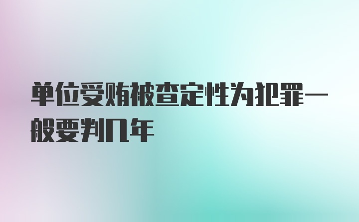 单位受贿被查定性为犯罪一般要判几年