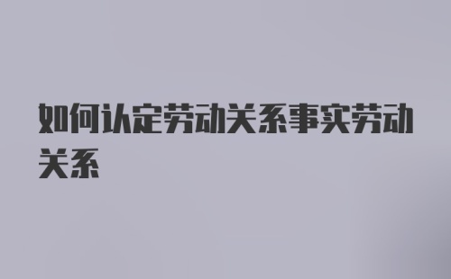 如何认定劳动关系事实劳动关系