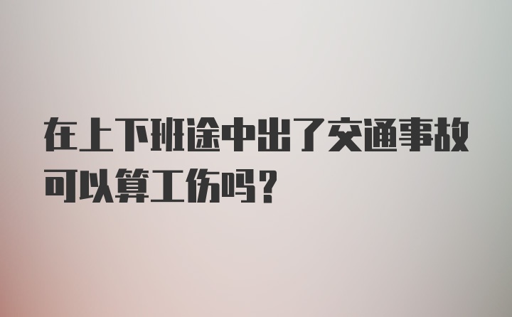 在上下班途中出了交通事故可以算工伤吗？