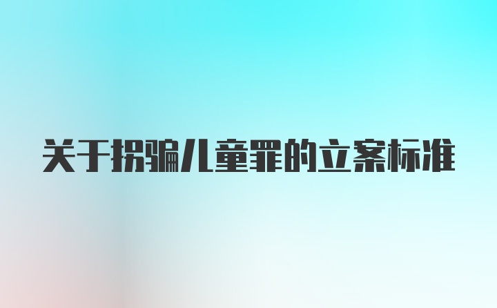 关于拐骗儿童罪的立案标准