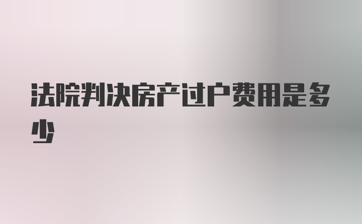 法院判决房产过户费用是多少