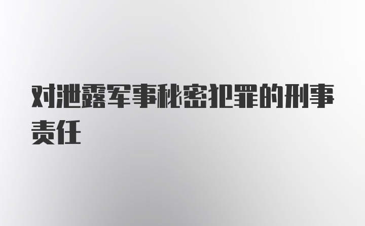 对泄露军事秘密犯罪的刑事责任