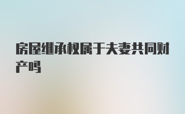 房屋继承权属于夫妻共同财产吗