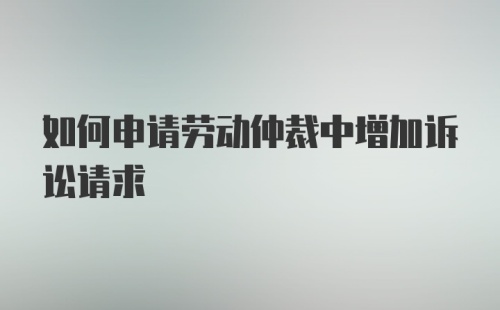 如何申请劳动仲裁中增加诉讼请求