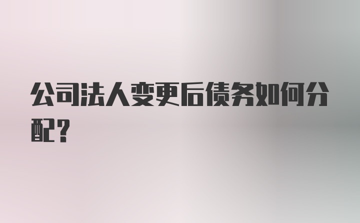 公司法人变更后债务如何分配？