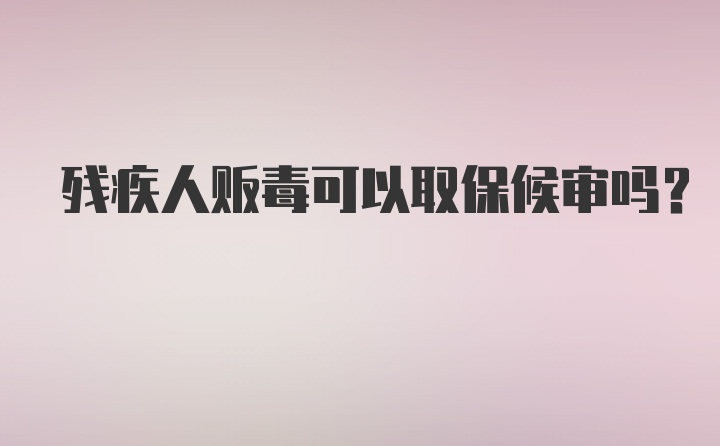 残疾人贩毒可以取保候审吗？