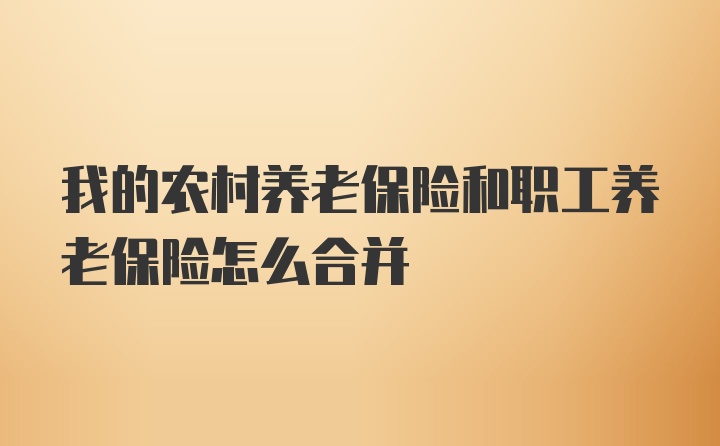 我的农村养老保险和职工养老保险怎么合并